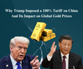 Why Trump Imposed a 100% Tariff on China — And Its Impact on Global Gold Prices